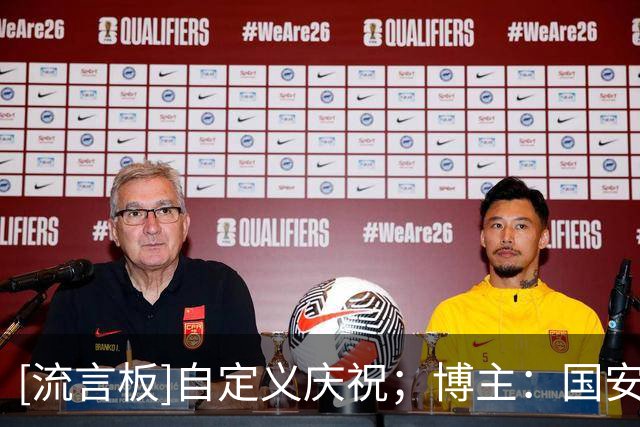 [流言板]自定义庆祝；博主：国安让球员挑选进球后工体播放音乐